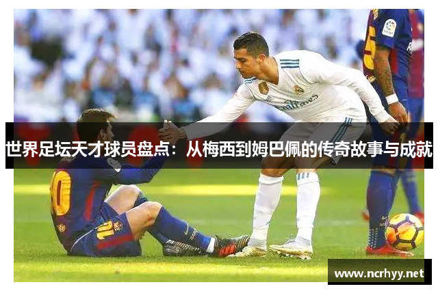 世界足坛天才球员盘点:从梅西到姆巴佩的传奇故事与成就 世界足坛天才球员盘点:从梅西到姆巴佩的传奇故事与成就