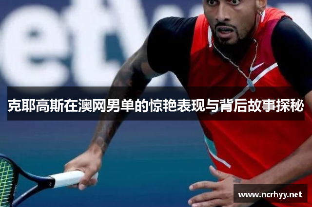 克耶高斯在澳网男单的惊艳表现与背后故事探秘 克耶高斯在澳网男单的惊艳表现与背后故事探秘