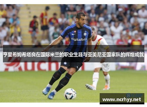 亨里希姆希塔良在国际米兰的职业生涯与亚美尼亚国家队的辉煌成就 亨里希姆希塔良在国际米兰的职业生涯与亚美尼亚国家队的辉煌成就