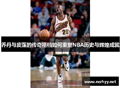 乔丹与皮蓬的传奇搭档如何重塑NBA历史与辉煌成就 乔丹与皮蓬的传奇搭档如何重塑NBA历史与辉煌成就