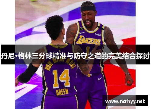 丹尼·格林三分球精准与防守之道的完美结合探讨 丹尼·格林三分球精准与防守之道的完美结合探讨