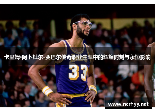 卡里姆·阿卜杜尔-贾巴尔传奇职业生涯中的辉煌时刻与永恒影响 卡里姆·阿卜杜尔-贾巴尔传奇职业生涯中的辉煌时刻与永恒影响