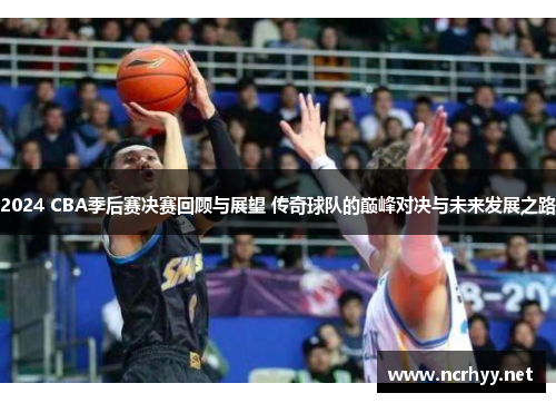2024 CBA季后赛决赛回顾与展望 传奇球队的巅峰对决与未来发展之路