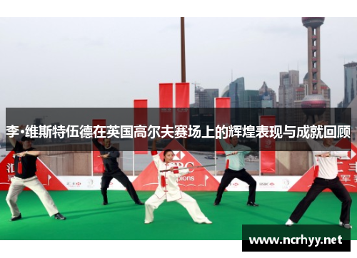 李·维斯特伍德在英国高尔夫赛场上的辉煌表现与成就回顾