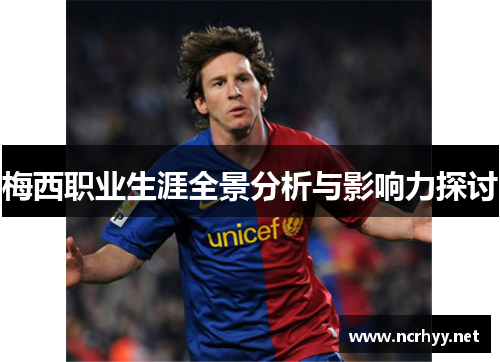 梅西职业生涯全景分析与影响力探讨 梅西职业生涯全景分析与影响力探讨