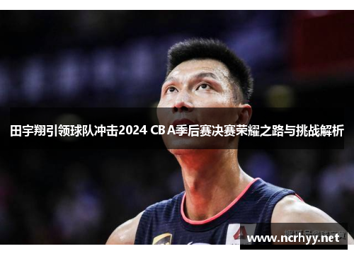 田宇翔引领球队冲击2024 CBA季后赛决赛荣耀之路与挑战解析 田宇翔引领球队冲击2024 CBA季后赛决赛荣耀之路与挑战解析
