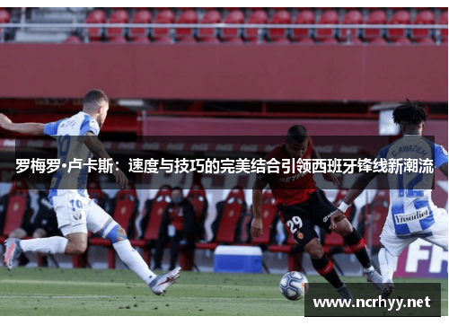 罗梅罗·卢卡斯：速度与技巧的完美结合引领西班牙锋线新潮流