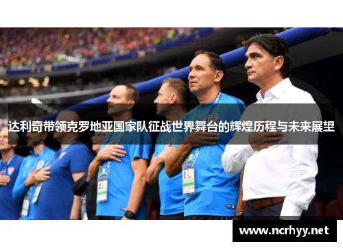 达利奇带领克罗地亚国家队征战世界舞台的辉煌历程与未来展望