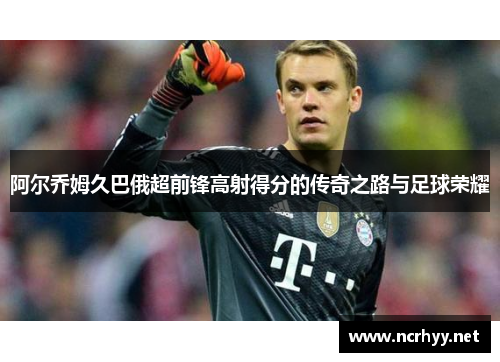 阿尔乔姆久巴俄超前锋高射得分的传奇之路与足球荣耀 阿尔乔姆久巴俄超前锋高射得分的传奇之路与足球荣耀