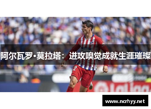 阿尔瓦罗·莫拉塔：进攻嗅觉成就生涯璀璨