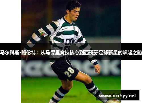 马尔科斯·略伦特：从马德里竞技核心到西班牙足球新星的崛起之路