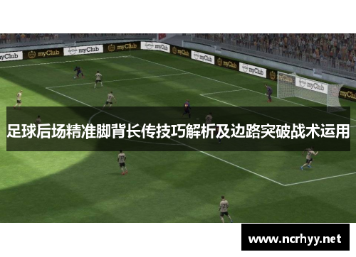 足球后场精准脚背长传技巧解析及边路突破战术运用