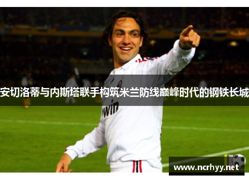 安切洛蒂与内斯塔联手构筑米兰防线巅峰时代的钢铁长城