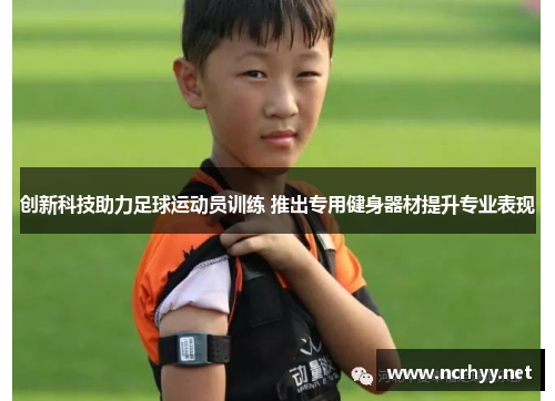 创新科技助力足球运动员训练 推出专用健身器材提升专业表现 创新科技助力足球运动员训练 推出专用健身器材提升专业表现