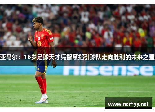 亚马尔：16岁足球天才凭智慧指引球队走向胜利的未来之星