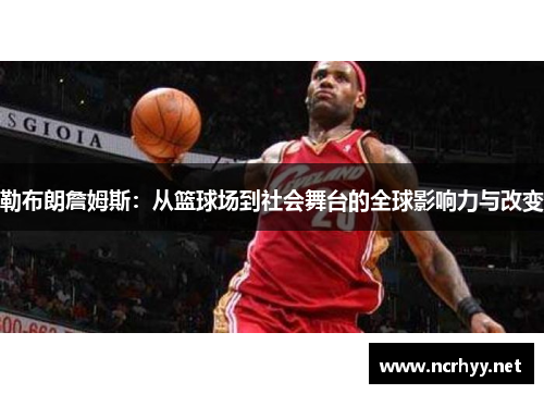 勒布朗詹姆斯：从篮球场到社会舞台的全球影响力与改变