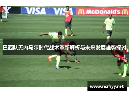 巴西队无内马尔时代战术革新解析与未来发展趋势探讨