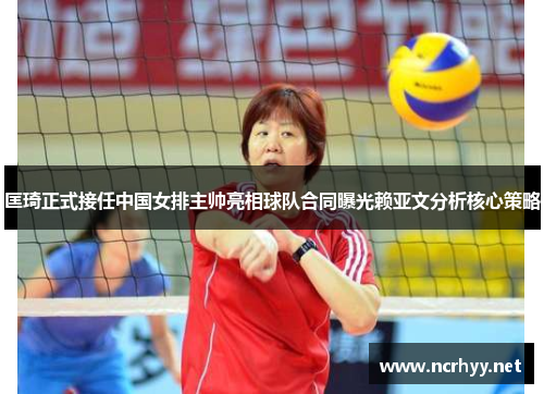 匡琦正式接任中国女排主帅亮相球队合同曝光赖亚文分析核心策略