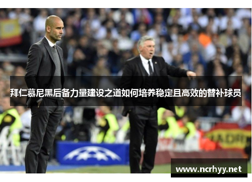 拜仁慕尼黑后备力量建设之道如何培养稳定且高效的替补球员