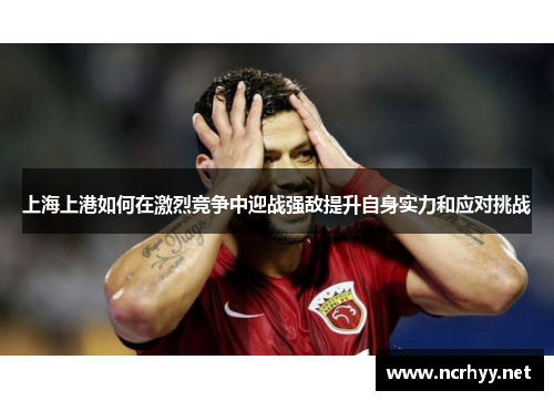 上海上港如何在激烈竞争中迎战强敌提升自身实力和应对挑战