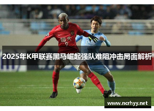 2025年K甲联赛黑马崛起强队难阻冲击局面解析