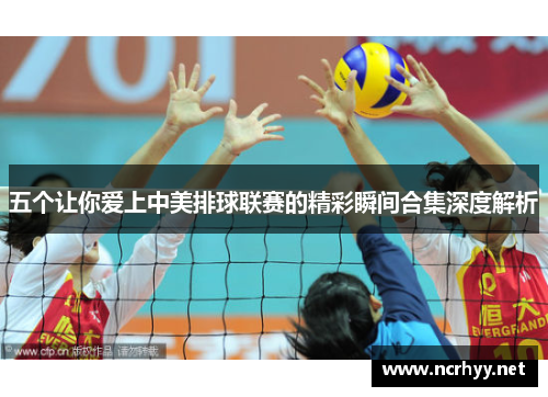五个让你爱上中美排球联赛的精彩瞬间合集深度解析