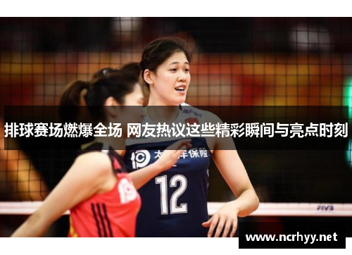 排球赛场燃爆全场 网友热议这些精彩瞬间与亮点时刻