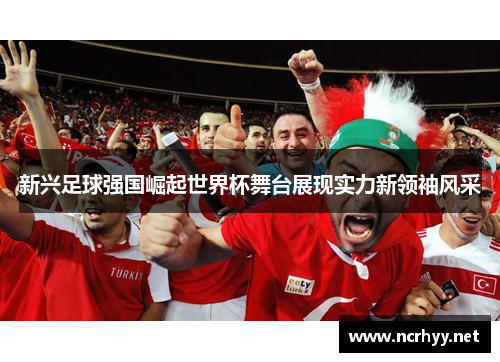 新兴足球强国崛起世界杯舞台展现实力新领袖风采