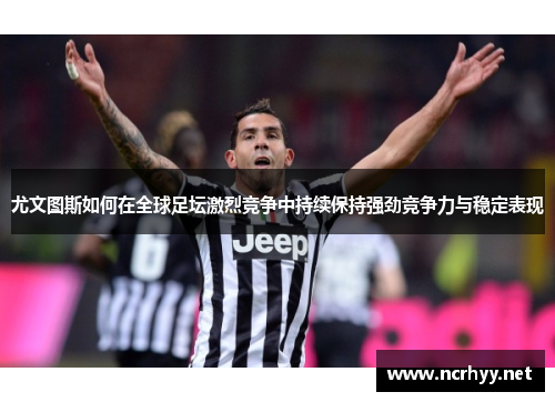 尤文图斯如何在全球足坛激烈竞争中持续保持强劲竞争力与稳定表现