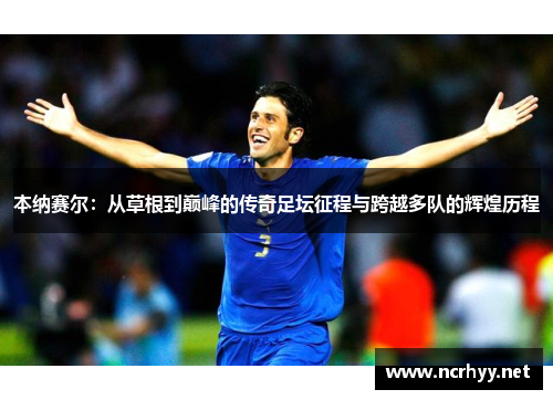 本纳赛尔：从草根到巅峰的传奇足坛征程与跨越多队的辉煌历程