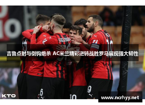 吉鲁点射与倒钩绝杀 AC米兰精彩逆转战胜罗马展现强大韧性
