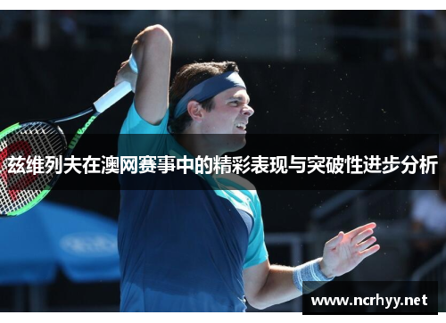 兹维列夫在澳网赛事中的精彩表现与突破性进步分析