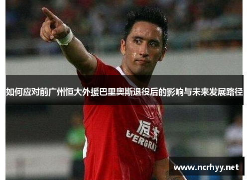 如何应对前广州恒大外援巴里奥斯退役后的影响与未来发展路径