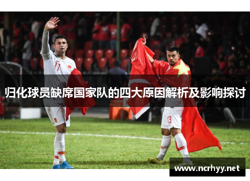 归化球员缺席国家队的四大原因解析及影响探讨