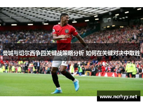 曼城与切尔西争四关键战策略分析 如何在关键对决中取胜 曼城与切尔西争四关键战策略分析 如何在关键对决中取胜