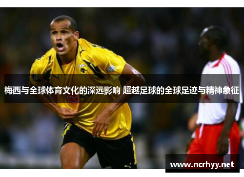 梅西与全球体育文化的深远影响 超越足球的全球足迹与精神象征 梅西与全球体育文化的深远影响 超越足球的全球足迹与精神象征