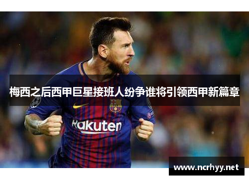 梅西之后西甲巨星接班人纷争谁将引领西甲新篇章 梅西之后西甲巨星接班人纷争谁将引领西甲新篇章