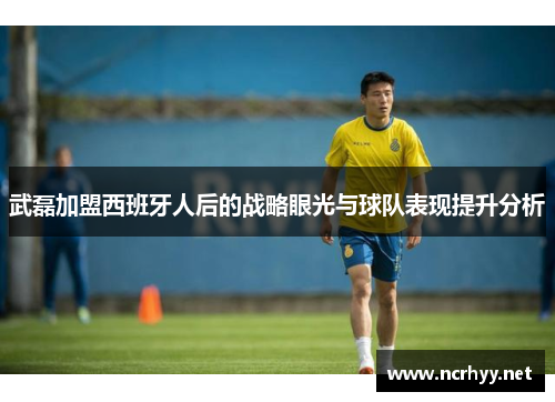 武磊加盟西班牙人后的战略眼光与球队表现提升分析