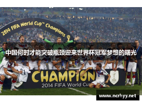 中国何时才能突破瓶颈迎来世界杯冠军梦想的曙光 中国何时才能突破瓶颈迎来世界杯冠军梦想的曙光
