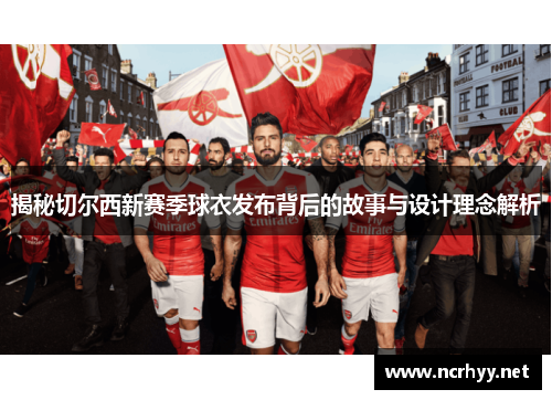 揭秘切尔西新赛季球衣发布背后的故事与设计理念解析