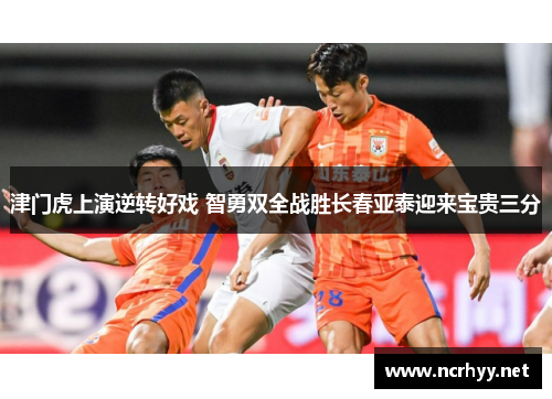 津门虎上演逆转好戏 智勇双全战胜长春亚泰迎来宝贵三分