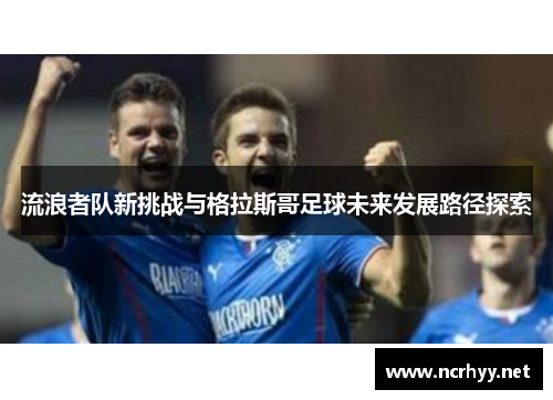 流浪者队新挑战与格拉斯哥足球未来发展路径探索