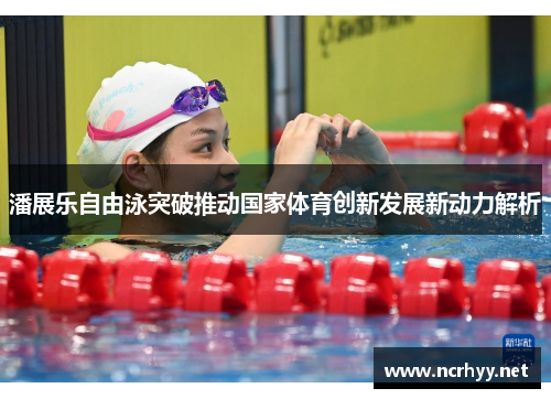 潘展乐自由泳突破推动国家体育创新发展新动力解析