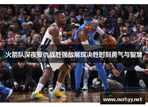 火箭队深夜复仇战胜强敌展现决胜时刻勇气与智慧