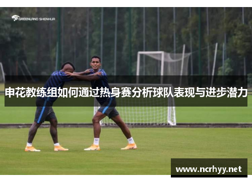 申花教练组如何通过热身赛分析球队表现与进步潜力