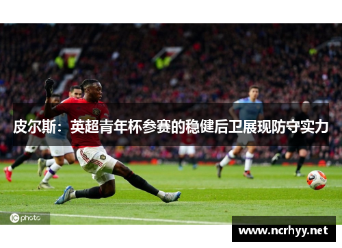 皮尔斯：英超青年杯参赛的稳健后卫展现防守实力