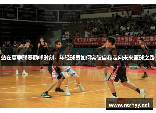 站在夏季联赛巅峰时刻，年轻球员如何突破自我走向未来篮球之路