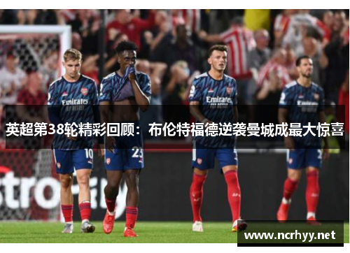 英超第38轮精彩回顾：布伦特福德逆袭曼城成最大惊喜