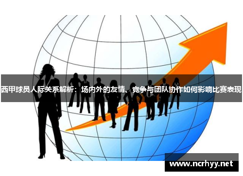 西甲球员人际关系解析：场内外的友情、竞争与团队协作如何影响比赛表现