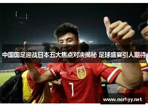 中国国足迎战日本五大焦点对决揭秘 足球盛宴引人期待